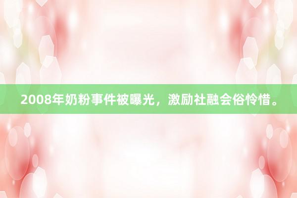 2008年奶粉事件被曝光，激励社融会俗怜惜。