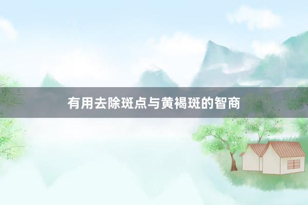 有用去除斑点与黄褐斑的智商