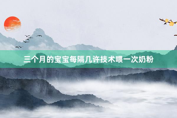 三个月的宝宝每隔几许技术喂一次奶粉