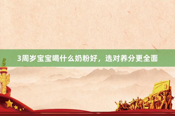 3周岁宝宝喝什么奶粉好，选对养分更全面