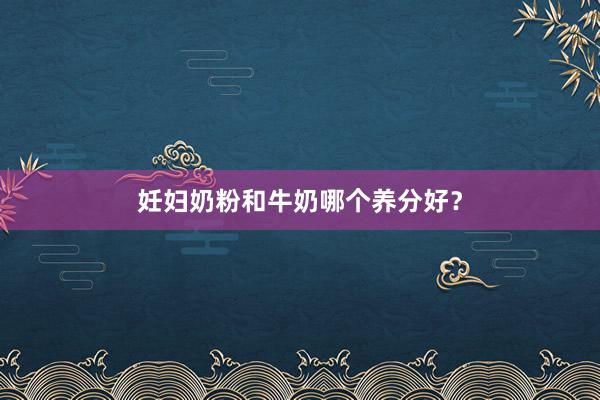 妊妇奶粉和牛奶哪个养分好？