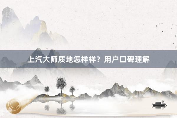 上汽大师质地怎样样？用户口碑理解