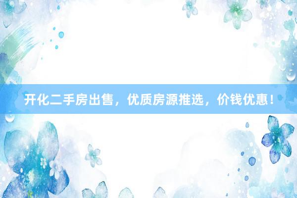 开化二手房出售，优质房源推选，价钱优惠！