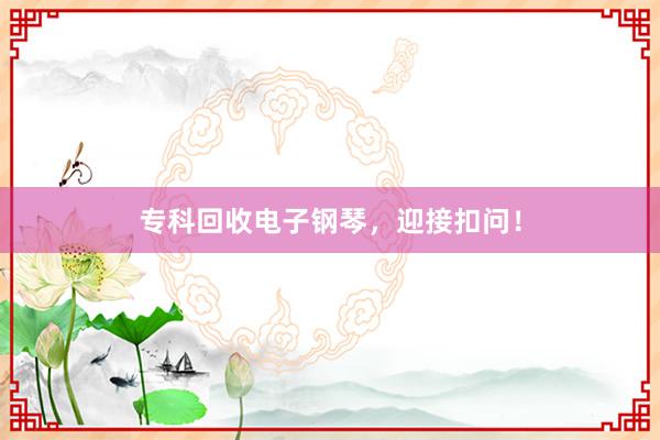 专科回收电子钢琴，迎接扣问！