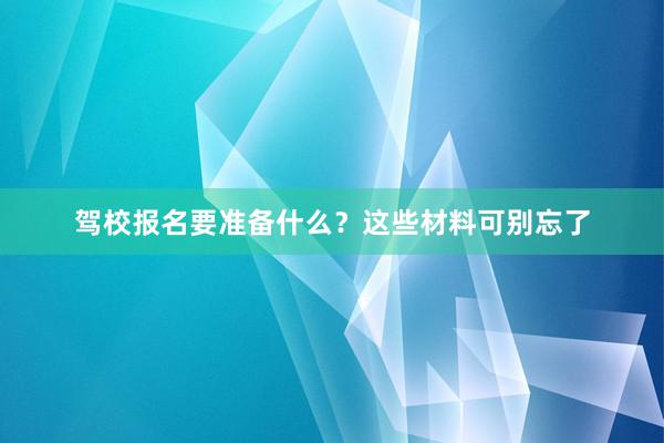 驾校报名要准备什么？这些材料可别忘了