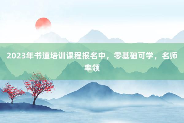 2023年书道培训课程报名中，零基础可学，名师率领