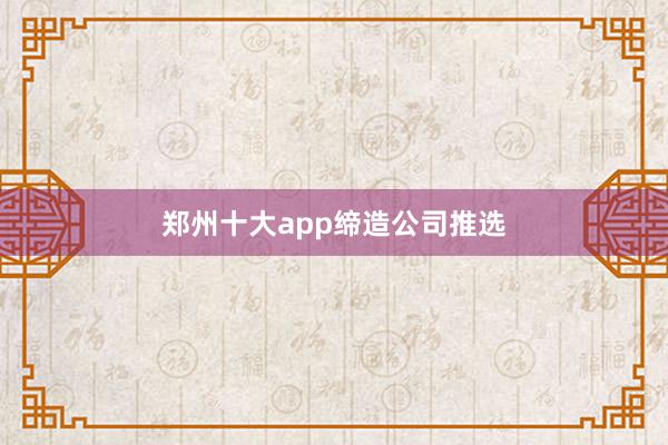 郑州十大app缔造公司推选