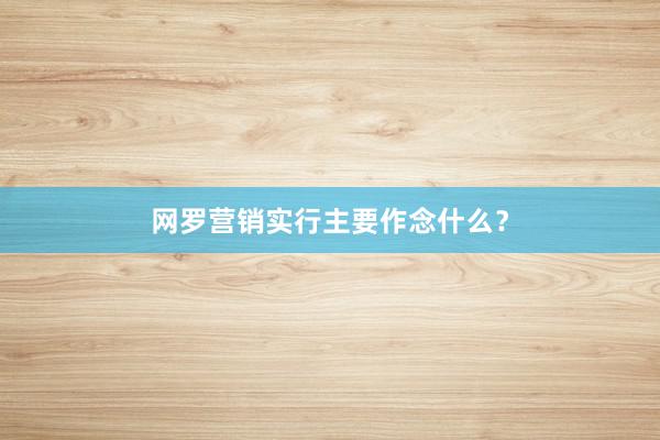 网罗营销实行主要作念什么？
