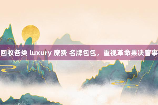 回收各类 luxury 糜费 名牌包包，重视革命果决管事