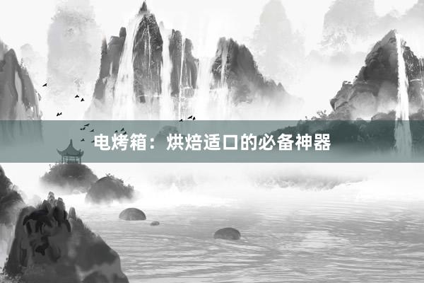 电烤箱：烘焙适口的必备神器