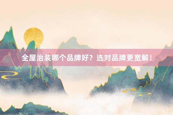 全屋治装哪个品牌好？选对品牌更宽解！