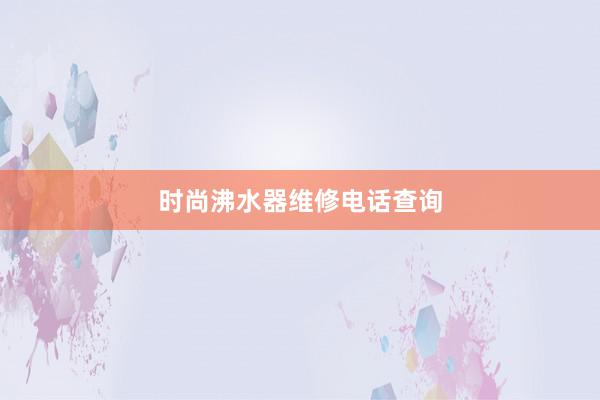 时尚沸水器维修电话查询