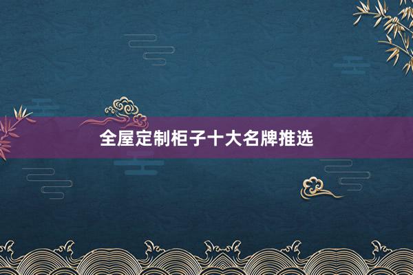 全屋定制柜子十大名牌推选