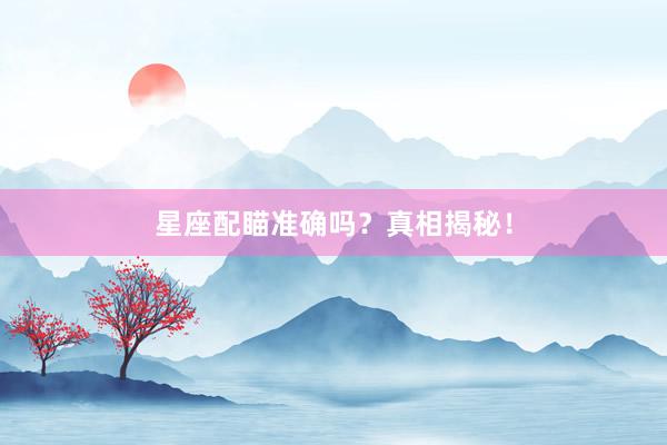 星座配瞄准确吗？真相揭秘！