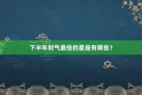 下半年财气最佳的星座有哪些？