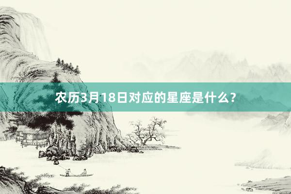 农历3月18日对应的星座是什么？