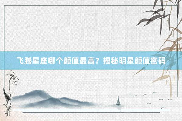 飞腾星座哪个颜值最高？揭秘明星颜值密码