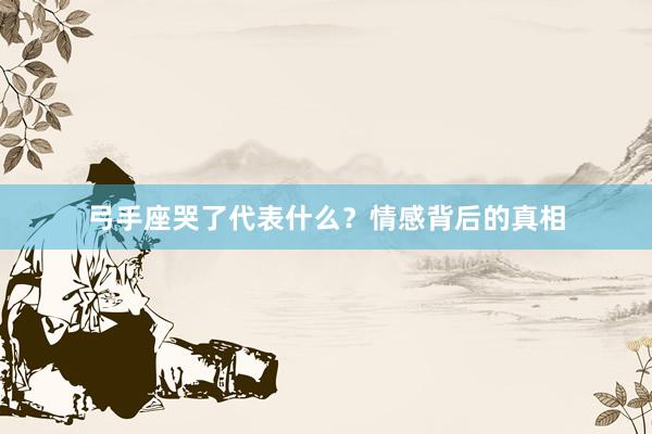 弓手座哭了代表什么？情感背后的真相