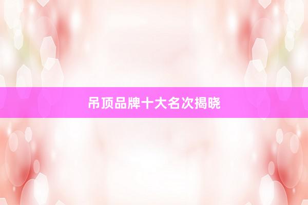 吊顶品牌十大名次揭晓