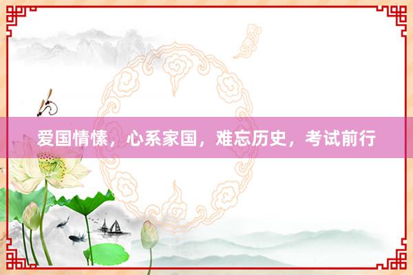 爱国情愫，心系家国，难忘历史，考试前行