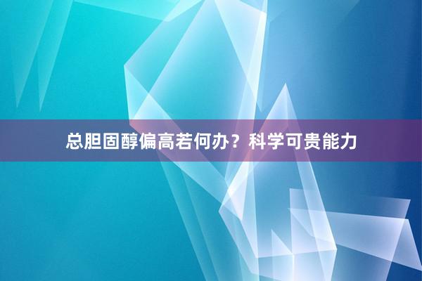 总胆固醇偏高若何办？科学可贵能力