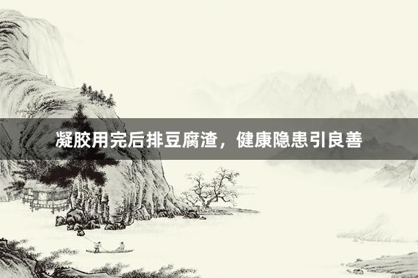 凝胶用完后排豆腐渣，健康隐患引良善
